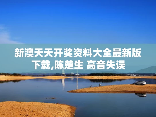 新澳天天开奖资料大全最新版下载,陈楚生 高音失误