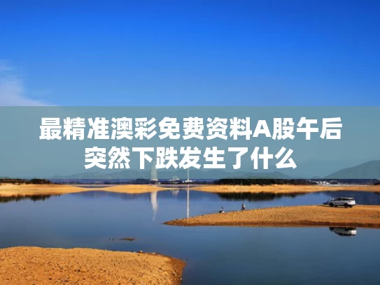 最精准澳彩免费资料	A股午后突然下跌发生了什么