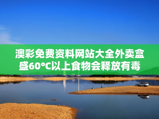 澳彩免费资料网站大全	外卖盒盛60℃以上食物会释放有毒物质
