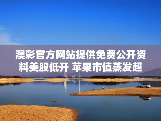 澳彩官方网站提供免费公开资料	美股低开 苹果市值蒸发超1000亿美元