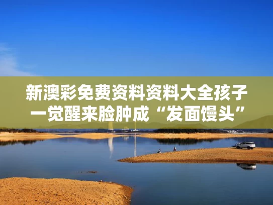 新澳彩免费资料资料大全	孩子一觉醒来脸肿成“发面馒头”