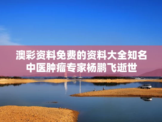 澳彩资料免费的资料大全	知名中医肿瘤专家杨鹏飞逝世