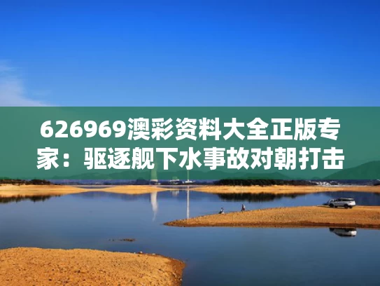626969澳彩资料大全正版	专家：驱逐舰下水事故对朝打击重大