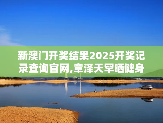 新澳门开奖结果2025开奖记录查询官网,章泽天罕晒健身照 素颜皮肤白里透红