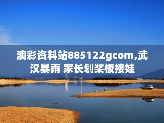 澳彩资料站885122gcom,武汉暴雨 家长划桨板接娃