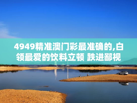 4949精准澳门彩最准确的,白领最爱的饮料立顿 跌进鄙视链底端