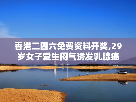 香港二四六免费资料开奖,29岁女子爱生闷气诱发乳腺癌