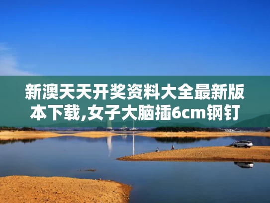 新澳天天开奖资料大全最新版本下载,女子大脑插6cm钢钉避开所有致命区域