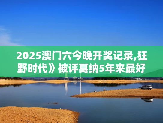 2025澳门六今晚开奖记录,狂野时代》被评戛纳5年来最好看电影