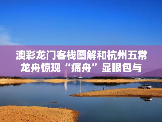 澳彩龙门客栈图解和杭州五常龙舟惊现“痛舟”显眼包与