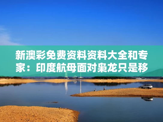 新澳彩免费资料资料大全	和专家：印度航母面对枭龙只是移动靶与印度航母实战战果