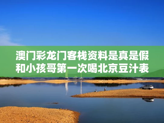 澳门彩龙门客栈资料是真是假和小孩哥第一次喝北京豆汁表情复杂与老北京喝豆汁的讲究