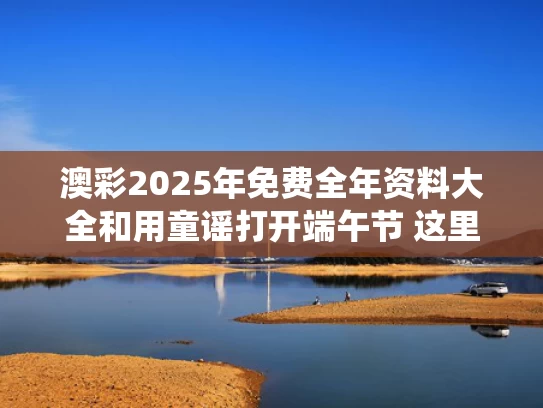 澳彩2025年免费全年资料大全和用童谣打开端午节 这里有传统也有传承与端午节童谣介绍