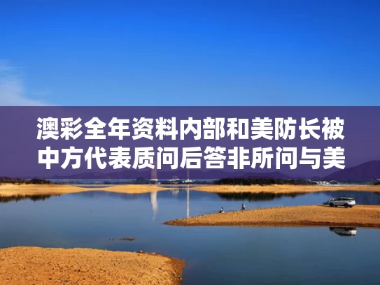 澳彩全年资料内部	和美防长被中方代表质问后答非所问与美防长是什么职务