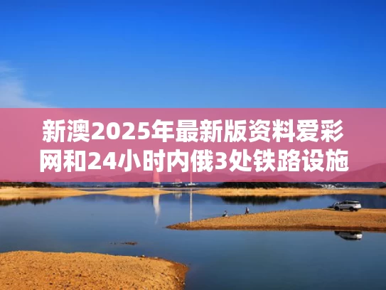 新澳2025年最新版资料爱彩网和24小时内俄3处铁路设施被毁与俄国铁路网