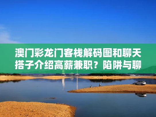 澳门彩龙门客栈解码图	和聊天搭子介绍高薪兼职？陷阱与聊天兼职平台是真的吗