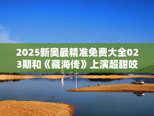 2025新奥最精准免费大全023期和《藏海传》上演超甜咬唇吻与藏海小说