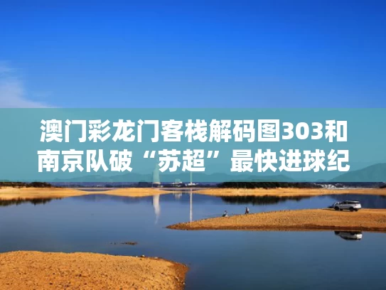 澳门彩龙门客栈解码图303和南京队破“苏超”最快进球纪录与