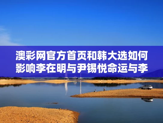 澳彩网官方首页	和韩大选如何影响李在明与尹锡悦命运与李在明 尹锡悦