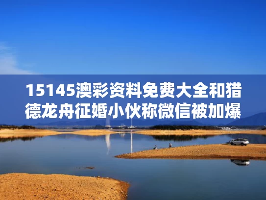 15145澳彩资料免费大全	和猎德龙舟征婚小伙称微信被加爆与猎德赛龙舟