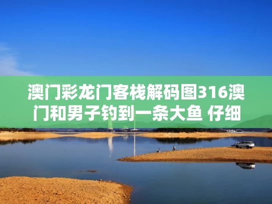 澳门彩龙门客栈解码图316澳门和男子钓到一条大鱼 仔细一看后放生与钓到鱼又放生,享受钓鱼的乐趣