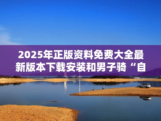 2025年正版资料免费大全最新版本下载安装和男子骑“自行车”在水上行驶与