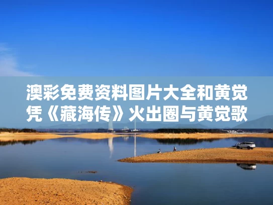 澳彩免费资料图片大全	和黄觉凭《藏海传》火出圈与黄觉歌曲