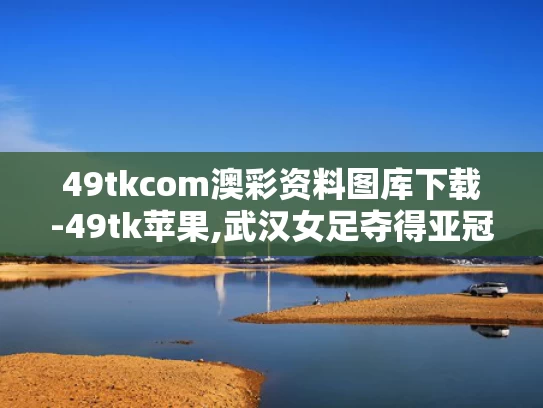 49tkcom澳彩资料图库下载-49tk苹果,武汉女足夺得亚冠冠军