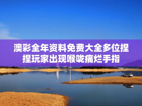 澳彩全年资料免费大全	多位捏捏玩家出现喉咙痛烂手指