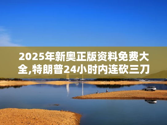 2025年新奥正版资料免费大全,特朗普24小时内连砍三刀