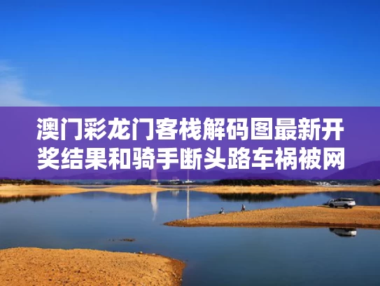 澳门彩龙门客栈解码图最新开奖结果和骑手断头路车祸被网友发现 当地回应与骑手断头路车祸被网友发现 当地回应是真的吗