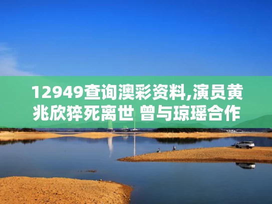 12949查询澳彩资料,演员黄兆欣猝死离世 曾与琼瑶合作