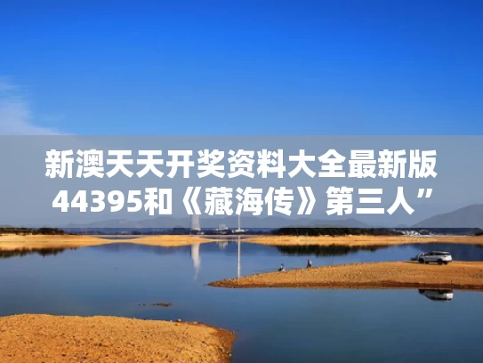 新澳天天开奖资料大全最新版44395和《藏海传》第三人”究竟是谁与
