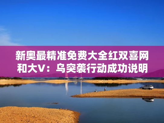 新奥最精准免费大全红双喜网和大V：乌突袭行动成功说明俄已被渗透与俄乌事件