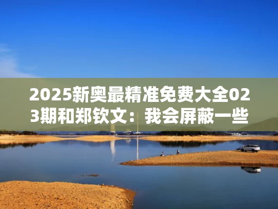 2025新奥最精准免费大全023期和郑钦文：我会屏蔽一些国内媒体消息与於信这娃微博
