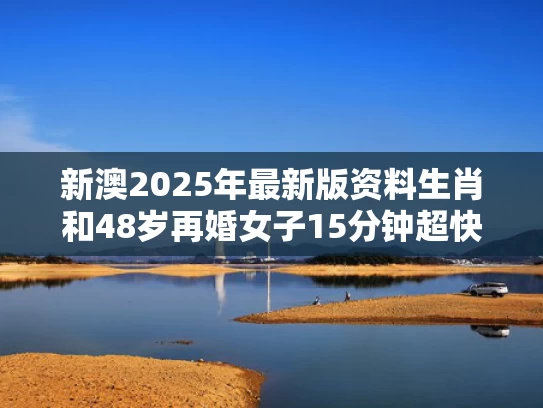 新澳2025年最新版资料生肖和48岁再婚女子15分钟超快顺产与48岁再婚女人还能再生吗?