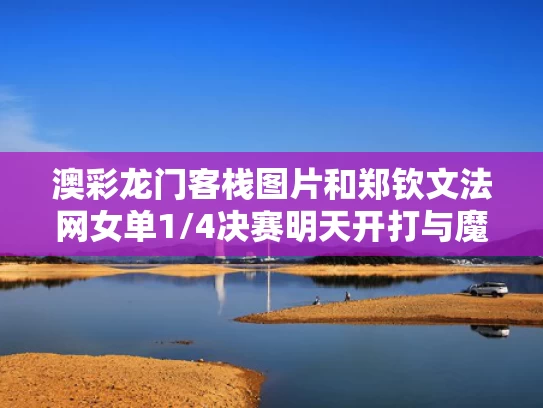 澳彩龙门客栈图片和郑钦文法网女单1/4决赛明天开打与魔渊之刃毒抗戒指获取途径