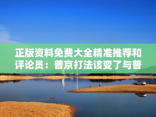 正版资料免费大全精准推荐和评论员：普京打法该变了与普京强势发声