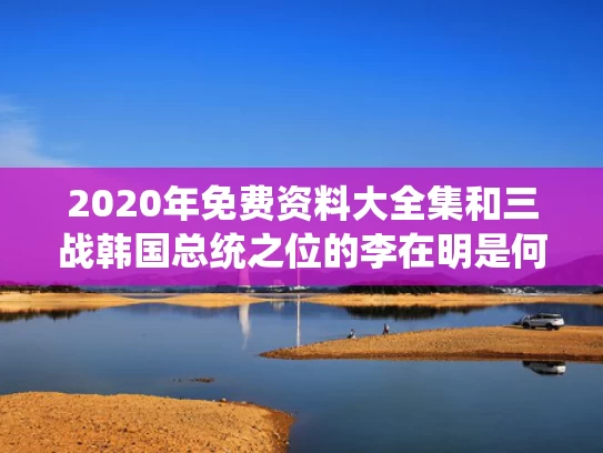 2020年免费资料大全集和三战韩国总统之位的李在明是何许人与韩国李在元