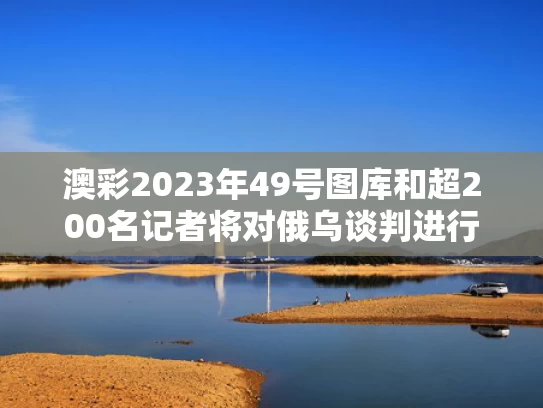 澳彩2023年49号图库	和超200名记者将对俄乌谈判进行报道与俄乌事件