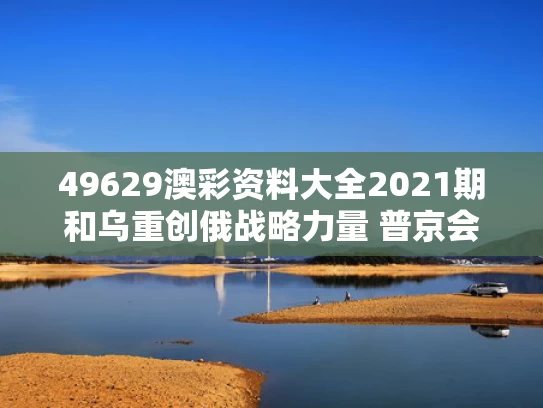 49629澳彩资料大全2021期	和乌重创俄战略力量 普京会核反击吗与普京出兵乌克兰