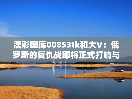 澳彩图库00853tk	和大V：俄罗斯的复仇战即将正式打响与俄罗斯复仇者hd
