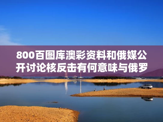 800百图库澳彩资料	和俄媒公开讨论核反击有何意味与俄罗斯核反击