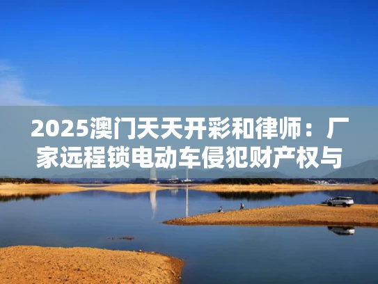 2025澳门天天开彩和律师：厂家远程锁电动车侵犯财产权与电动车远程锁车可以锁多少米