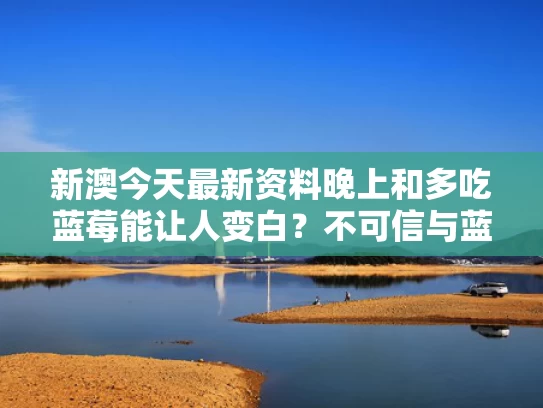 新澳今天最新资料晚上和多吃蓝莓能让人变白？不可信与蓝莓吃了对皮肤好吗
