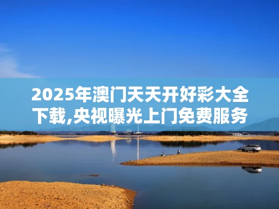 2025年澳门天天开好彩大全下载,央视曝光上门免费服务骗局