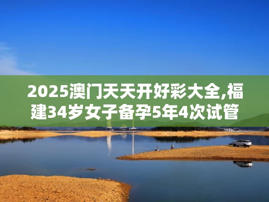 2025澳门天天开好彩大全,福建34岁女子备孕5年4次试管全失败