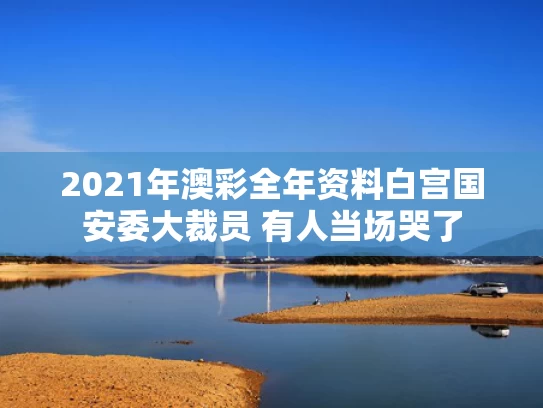 2021年澳彩全年资料	白宫国安委大裁员 有人当场哭了