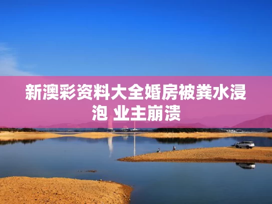 新澳彩资料大全	婚房被粪水浸泡 业主崩溃