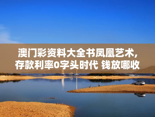 澳门彩资料大全书凤凰艺术,存款利率0字头时代 钱放哪收益高